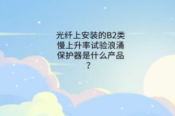 光纖上安裝的B2類慢上升率試驗(yàn)浪涌保護(hù)器是什么產(chǎn)品？